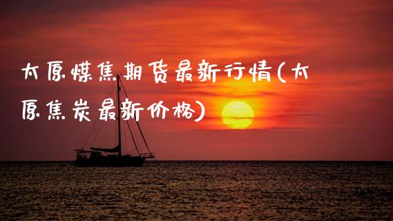 太原煤焦期货最新行情(太原焦炭最新价格)_https://www.xmqjcw.com_期货直播室_第1张