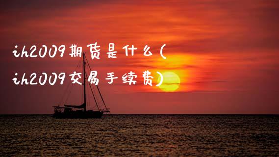 ih2009期货是什么(ih2009交易手续费)_https://www.xmqjcw.com_期货直播室_第1张