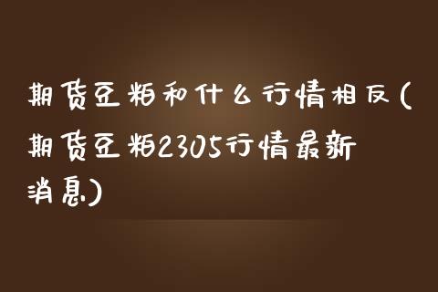 期货豆粕和什么行情相反(期货豆粕2305行情最新消息)_https://www.xmqjcw.com_期货直播室_第1张