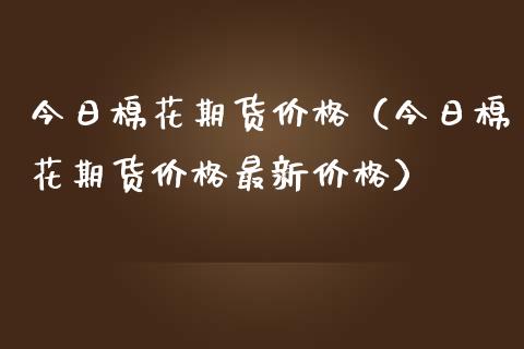 今日棉花期货价格（今日棉花期货价格最新价格）_https://www.xmqjcw.com_期货投资_第1张