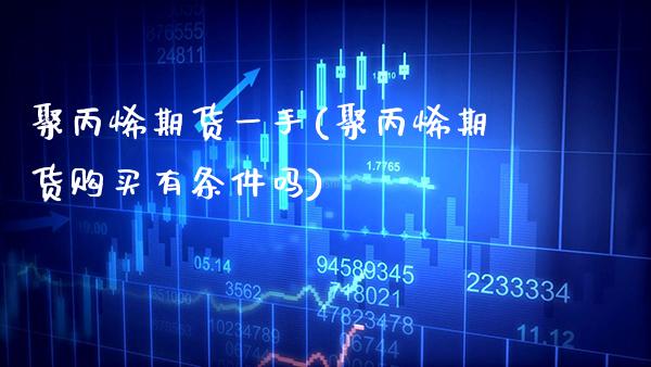 聚丙烯期货一手(聚丙烯期货购买有条件吗)_https://www.xmqjcw.com_期货百科_第1张