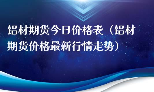 铝材期货今日价格表（铝材期货价格最新行情走势）_https://www.xmqjcw.com_期货投资_第1张