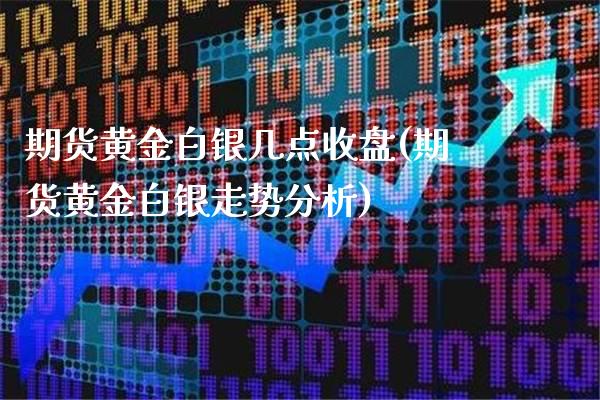 期货黄金白银几点收盘(期货黄金白银走势分析)_https://www.xmqjcw.com_期货直播室_第1张