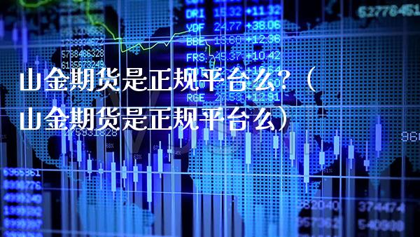 山金期货是正规平台么?（山金期货是正规平台么）_https://www.xmqjcw.com_期货直播室_第1张
