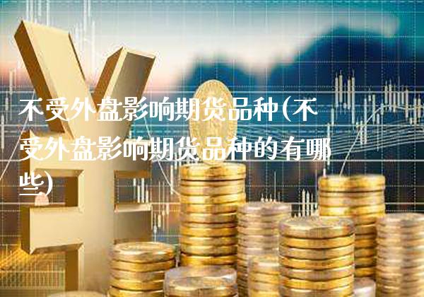 不受外盘影响期货品种(不受外盘影响期货品种的有哪些)_https://www.xmqjcw.com_期货投资_第1张