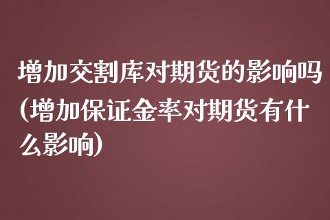 增加交割库对期货的影响吗(增加保证金率对期货有什么影响)_https://www.xmqjcw.com_期货百科_第1张