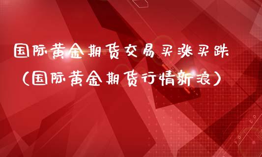 国际黄金期货交易买涨买跌（国际黄金期货行情新浪）_https://www.xmqjcw.com_期货直播室_第1张