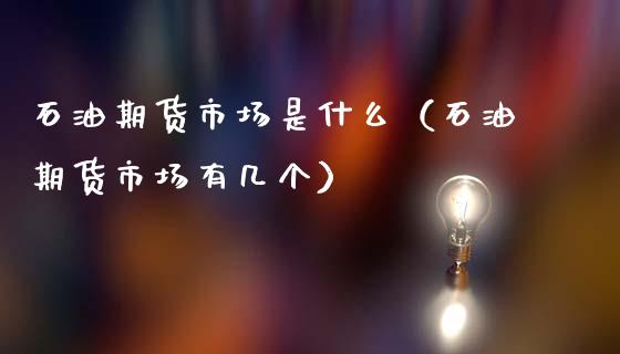 石油期货市场是什么（石油期货市场有几个）_https://www.xmqjcw.com_期货直播室_第1张