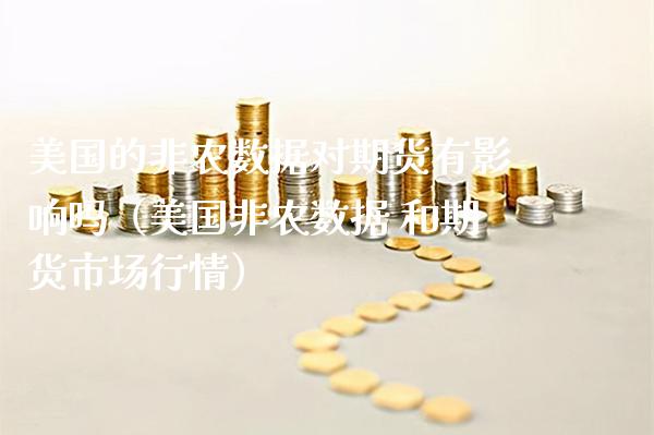 美国的非农数据对期货有影响吗（美国非农数据 和期货市场行情）_https://www.xmqjcw.com_期货行情_第1张