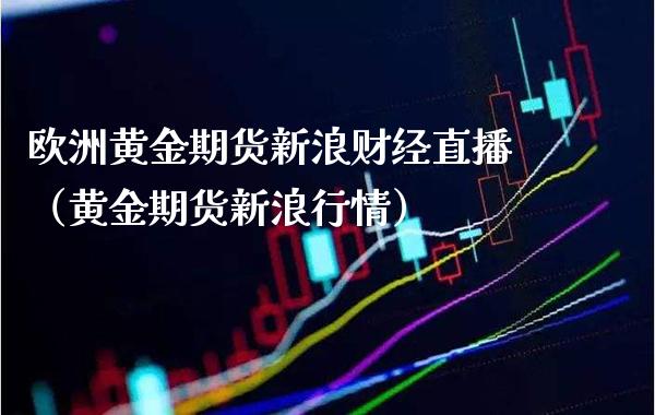 欧洲黄金期货新浪财经直播（黄金期货新浪行情）_https://www.xmqjcw.com_期货直播室_第1张