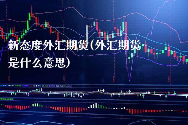 新态度外汇期货(外汇期货是什么意思)_https://www.xmqjcw.com_期货行情_第1张