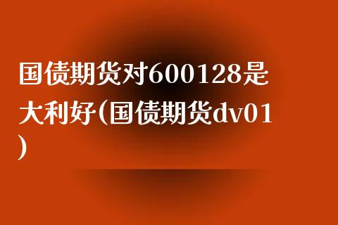 国债期货对600128是大利好(国债期货dv01)_https://www.xmqjcw.com_期货行情_第1张
