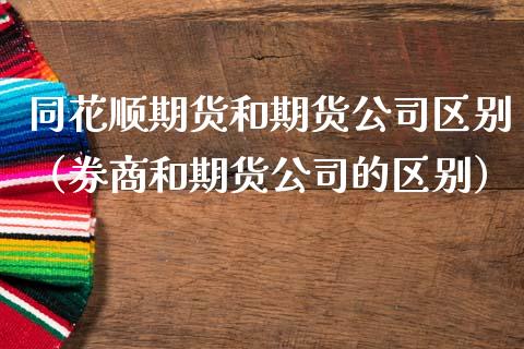 同花顺期货和期货公司区别（券商和期货公司的区别）_https://www.xmqjcw.com_期货直播室_第1张