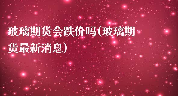 玻璃期货会跌价吗(玻璃期货最新消息)_https://www.xmqjcw.com_期货百科_第1张