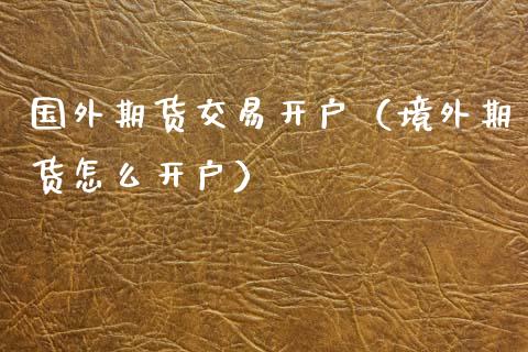 国外期货交易开户（境外期货怎么开户）_https://www.xmqjcw.com_期货直播室_第1张