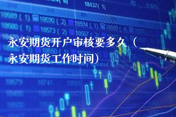 永安期货开户审核要多久（永安期货工作时间）_https://www.xmqjcw.com_期货投资_第1张