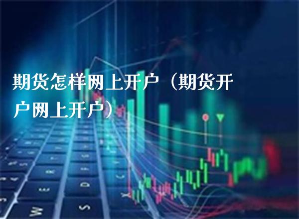 期货怎样网上开户（期货开户网上开户）_https://www.xmqjcw.com_期货投资_第1张
