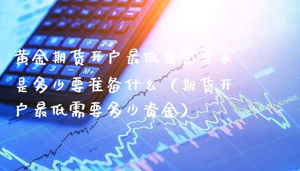 黄金期货开户最低资金要求是多少要准备什么（期货开户最低需要多少资金）_https://www.xmqjcw.com_期货行情_第1张