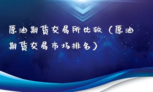 原油期货交易所比较（原油期货交易市场排名）_https://www.xmqjcw.com_期货直播室_第1张