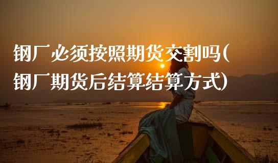 钢厂必须按照期货交割吗(钢厂期货后结算结算方式)_https://www.xmqjcw.com_期货百科_第1张