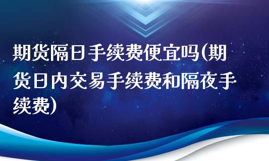 期货隔日手续费便宜吗(期货日内交易手续费和隔夜手续费)_https://www.xmqjcw.com_期货直播室_第1张