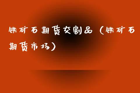 铁矿石期货交割品（铁矿石期货市场）_https://www.xmqjcw.com_期货直播室_第1张