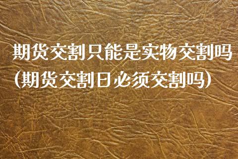 期货交割只能是实物交割吗(期货交割日必须交割吗)_https://www.xmqjcw.com_期货百科_第1张