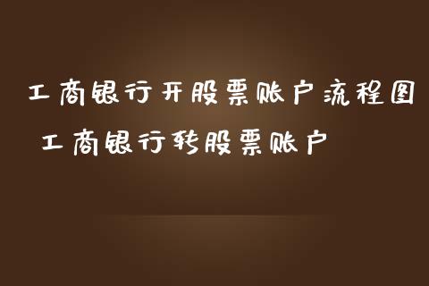 工商银行开股票账户流程图 工商银行转股票账户_https://www.xmqjcw.com_股票投资_第1张