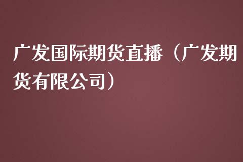 广发国际期货直播（广发期货有限公司）_https://www.xmqjcw.com_期货投资_第1张
