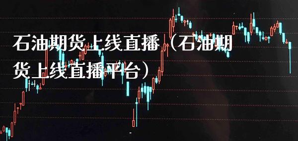 石油期货上线直播（石油期货上线直播平台）_https://www.xmqjcw.com_期货投资_第1张