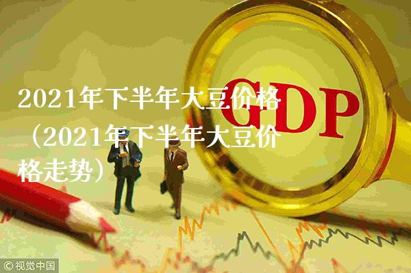 2021年下半年大豆价格（2021年下半年大豆价格走势）_https://www.xmqjcw.com_期货投资_第1张