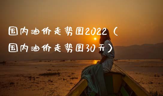 国内油价走势图2022（国内油价走势图30天）_https://www.xmqjcw.com_期货投资_第1张