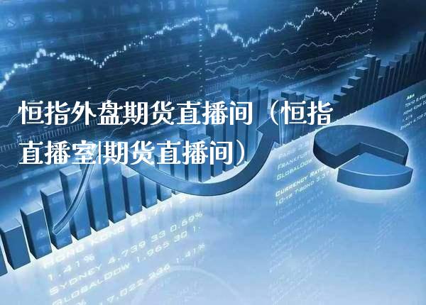 恒指外盘期货直播间（恒指直播室|期货直播间）_https://www.xmqjcw.com_期货行情_第1张