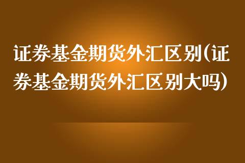 证券基金期货外汇区别(证券基金期货外汇区别大吗)_https://www.xmqjcw.com_期货投资_第1张
