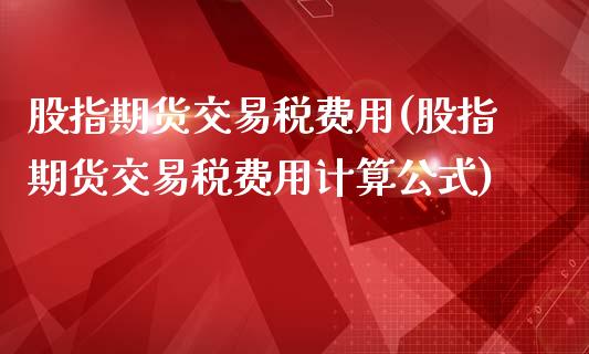 股指期货交易税费用(股指期货交易税费用计算公式)_https://www.xmqjcw.com_期货直播室_第1张