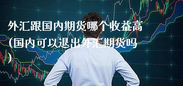 外汇跟国内期货哪个收益高(国内可以退出外汇期货吗)_https://www.xmqjcw.com_期货直播室_第1张