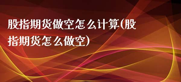 股指期货做空怎么计算(股指期货怎么做空)_https://www.xmqjcw.com_期货百科_第1张