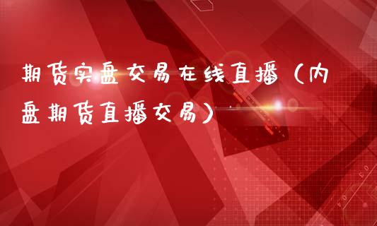 期货实盘交易在线直播（内盘期货直播交易）_https://www.xmqjcw.com_期货投资_第1张