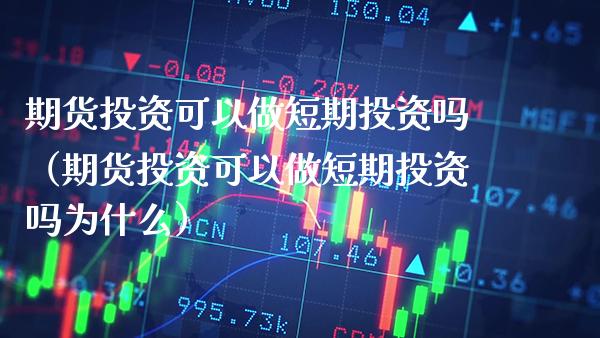 期货投资可以做短期投资吗（期货投资可以做短期投资吗为什么）_https://www.xmqjcw.com_期货投资_第1张