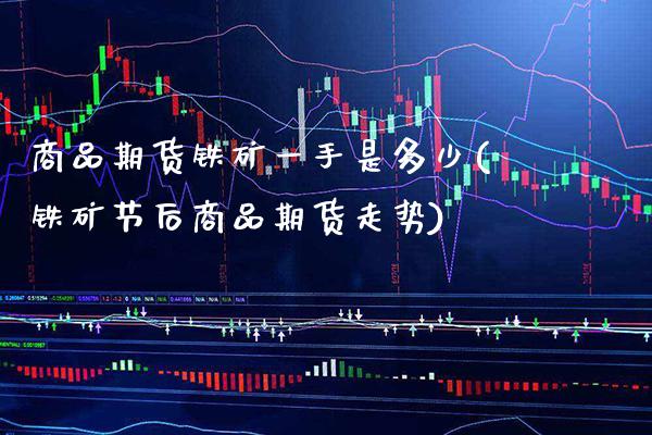商品期货铁矿一手是多少(铁矿节后商品期货走势)_https://www.xmqjcw.com_期货百科_第1张