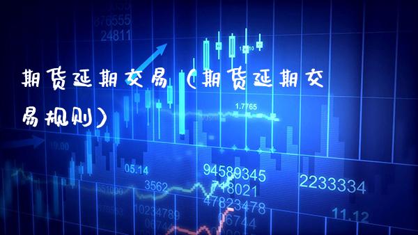 期货延期交易（期货延期交易规则）_https://www.xmqjcw.com_期货直播室_第1张