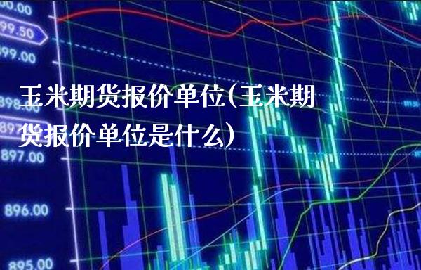 玉米期货报价单位(玉米期货报价单位是什么)_https://www.xmqjcw.com_期货直播室_第1张