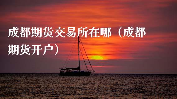 成都期货交易所在哪（成都期货开户）_https://www.xmqjcw.com_期货直播室_第1张