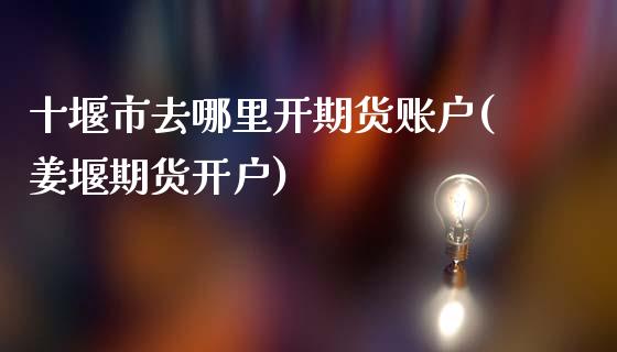 十堰市去哪里开期货账户(姜堰期货开户)_https://www.xmqjcw.com_期货行情_第1张