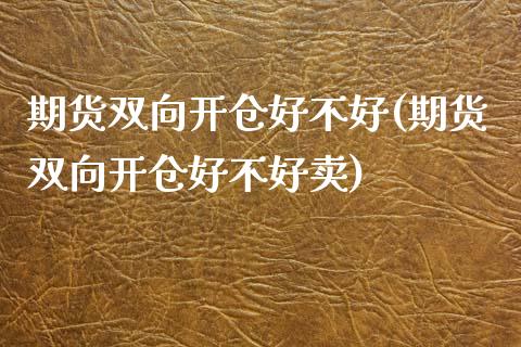 期货双向开仓好不好(期货双向开仓好不好卖)_https://www.xmqjcw.com_期货直播室_第1张