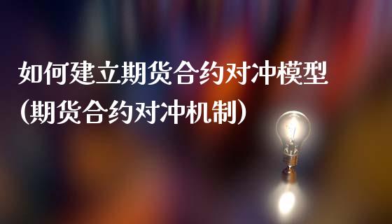 如何建立期货合约对冲模型(期货合约对冲机制)_https://www.xmqjcw.com_期货百科_第1张