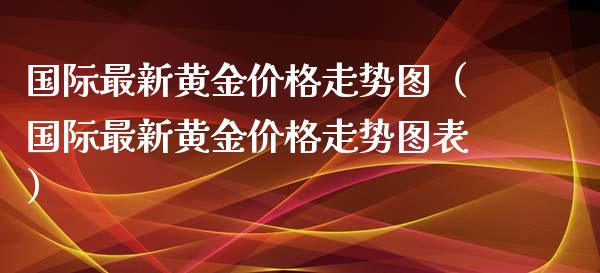 国际最新黄金价格走势图（国际最新黄金价格走势图表）_https://www.xmqjcw.com_期货投资_第1张