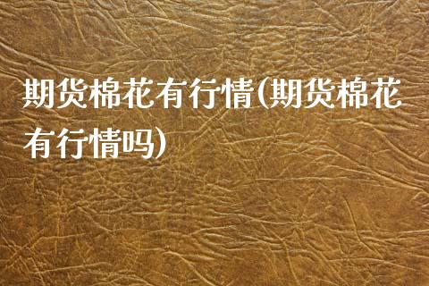 期货棉花有行情(期货棉花有行情吗)_https://www.xmqjcw.com_期货直播室_第1张