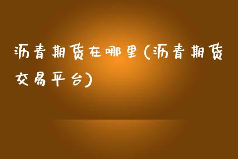 沥青期货在哪里(沥青期货交易平台)_https://www.xmqjcw.com_期货投资_第1张