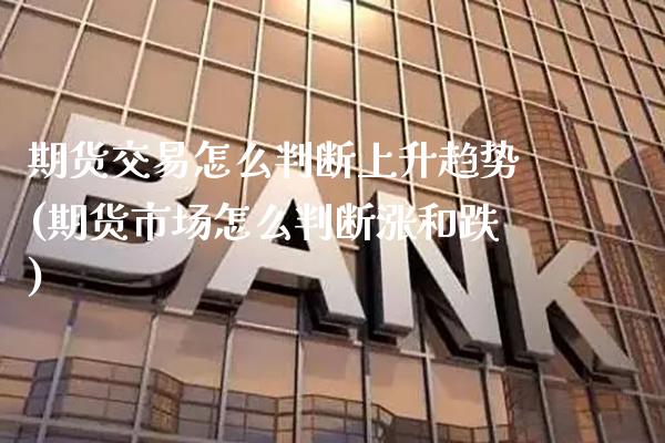 期货交易怎么判断上升趋势(期货市场怎么判断涨和跌)_https://www.xmqjcw.com_期货开户_第1张